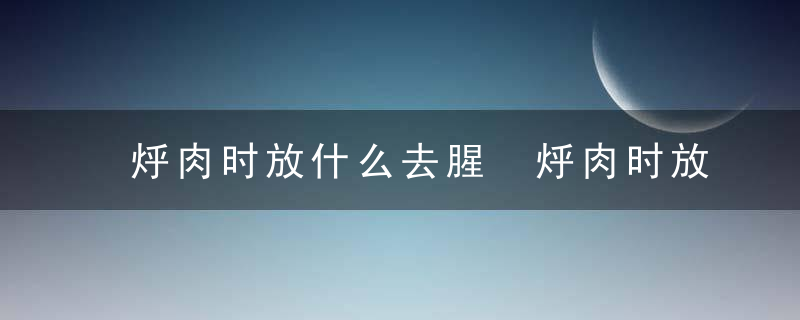 烀肉时放什么去腥 烀肉时放什么去腥会不错